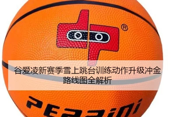 谷爱凌新赛季雪上跳台训练动作升级冲金路线图全解析